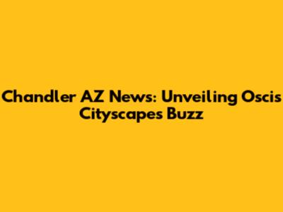 Chandler AZ News: Unveiling Oscis Cityscape's Buzz
