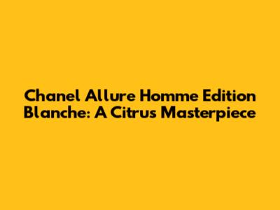 Chanel Allure Homme Edition Blanche: A Citrus Masterpiece