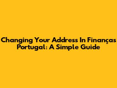 Changing Your Address In Finanças Portugal: A Simple Guide