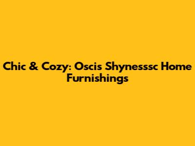 Chic & Cozy: Oscis Shynesssc Home Furnishings