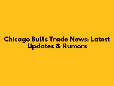 Chicago Bulls Trade News: Latest Updates & Rumors
