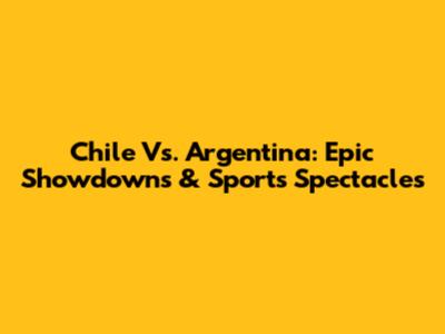 Chile Vs. Argentina: Epic Showdowns & Sports Spectacles
