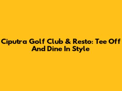 Ciputra Golf Club & Resto: Tee Off And Dine In Style