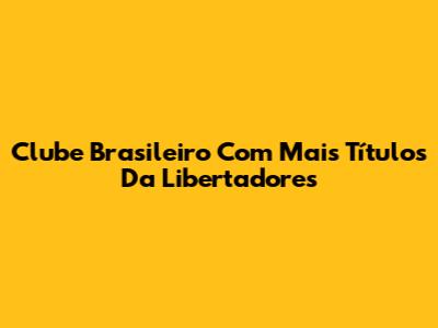 Clube Brasileiro Com Mais Títulos Da Libertadores