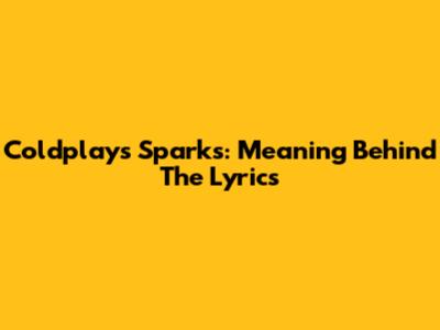 Coldplay's 'Sparks': Meaning Behind The Lyrics