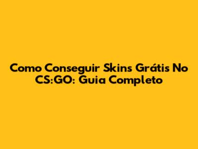 Como Conseguir Skins Grátis No CS:GO: Guia Completo