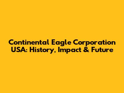Continental Eagle Corporation USA: History, Impact & Future