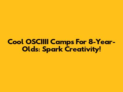 Cool OSCIIII Camps For 8-Year-Olds: Spark Creativity!