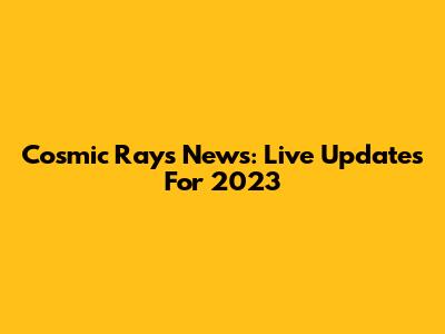 Cosmic Rays News: Live Updates For 2023