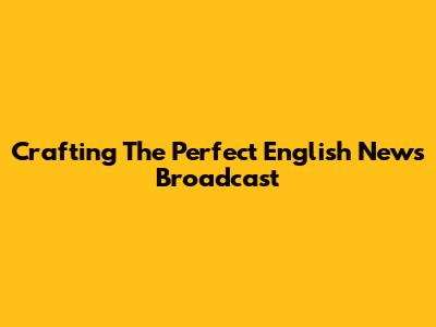Crafting The Perfect English News Broadcast