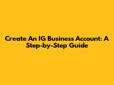 Create An IG Business Account: A Step-by-Step Guide