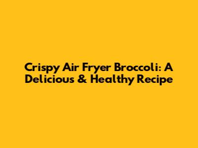 Crispy Air Fryer Broccoli: A Delicious & Healthy Recipe