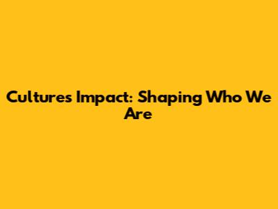 Culture's Impact: Shaping Who We Are