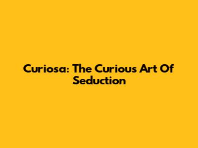 Curiosa: The Curious Art Of Seduction