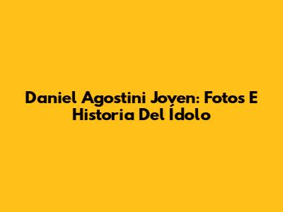 Daniel Agostini Joven: Fotos E Historia Del Ídolo
