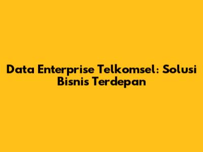 Data Enterprise Telkomsel: Solusi Bisnis Terdepan