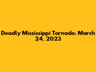 Deadly Mississippi Tornado: March 24, 2023