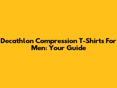 Decathlon Compression T-Shirts For Men: Your Guide