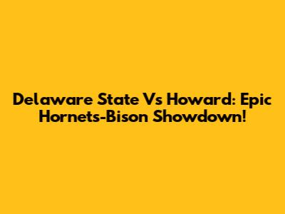 Delaware State Vs Howard: Epic Hornets-Bison Showdown!