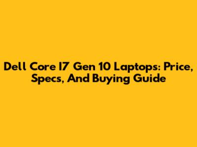 Dell Core I7 Gen 10 Laptops: Price, Specs, And Buying Guide