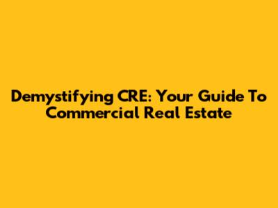 Demystifying CRE: Your Guide To Commercial Real Estate
