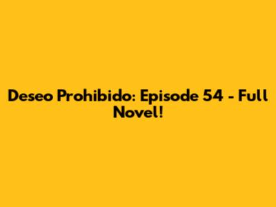Deseo Prohibido: Episode 54 - Full Novel!