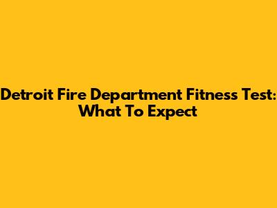 Detroit Fire Department Fitness Test: What To Expect