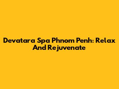 Devatara Spa Phnom Penh: Relax And Rejuvenate
