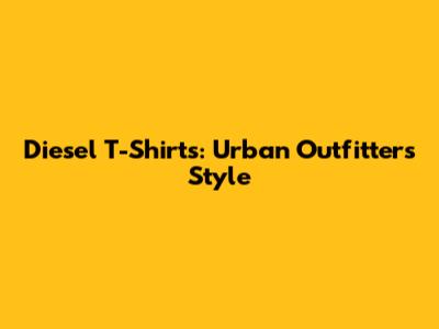 Diesel T-Shirts: Urban Outfitters Style