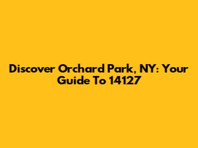 Discover Orchard Park, NY: Your Guide To 14127