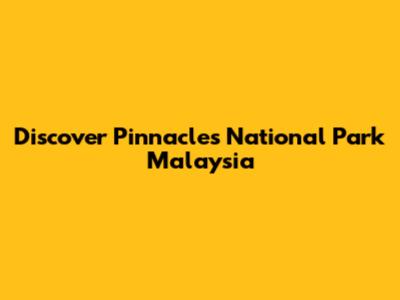 Discover Pinnacles National Park Malaysia