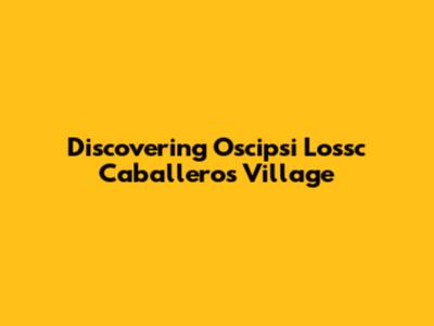 Discovering Oscipsi Lossc Caballeros Village