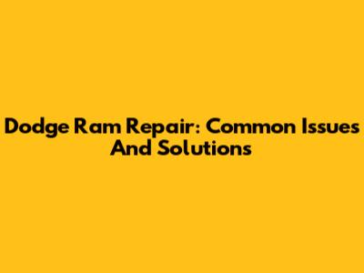 Dodge Ram Repair: Common Issues And Solutions