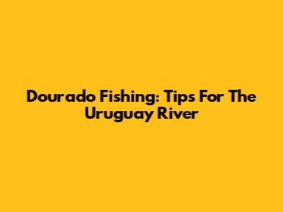 Dourado Fishing: Tips For The Uruguay River