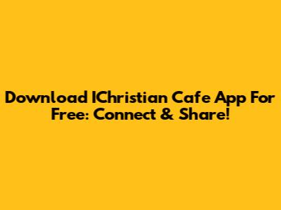 Download IChristian Cafe App For Free: Connect & Share!