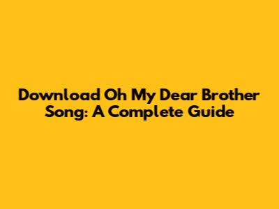 Download Oh My Dear Brother Song: A Complete Guide
