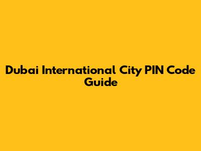 Dubai International City PIN Code Guide