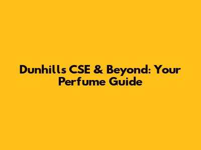 Dunhill's CSE & Beyond: Your Perfume Guide