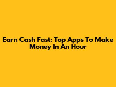 Earn Cash Fast: Top Apps To Make Money In An Hour