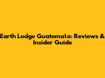Earth Lodge Guatemala: Reviews & Insider Guide
