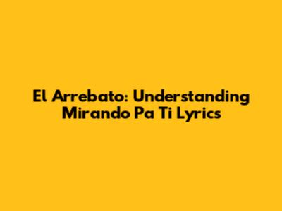 El Arrebato: Understanding "Mirando Pa Ti" Lyrics