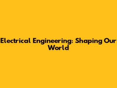 Electrical Engineering: Shaping Our World