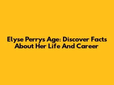 Elyse Perry's Age: Discover Facts About Her Life And Career