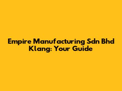 Empire Manufacturing Sdn Bhd Klang: Your Guide