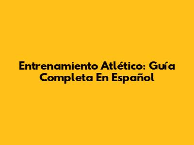 Entrenamiento Atlético: Guía Completa En Español