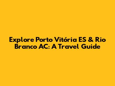 Explore Porto Vitória ES & Rio Branco AC: A Travel Guide