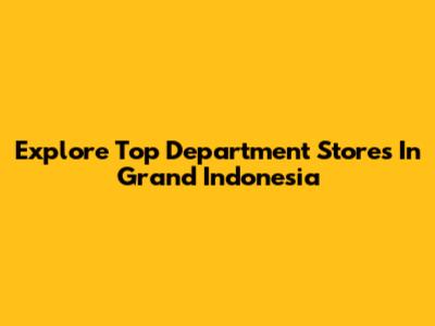 Explore Top Department Stores In Grand Indonesia