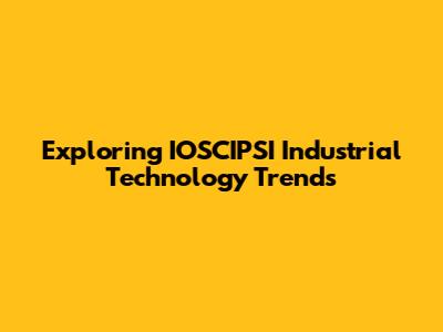 Exploring IOSCIPSI Industrial Technology Trends