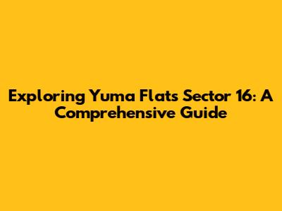 Exploring Yuma Flats Sector 16: A Comprehensive Guide