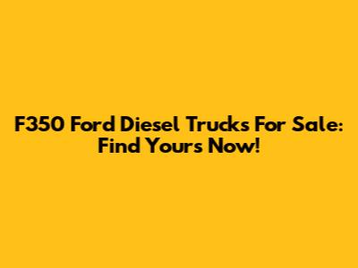 F350 Ford Diesel Trucks For Sale: Find Yours Now!